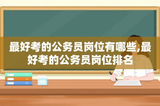 最好考的公务员岗位有哪些,最好考的公务员岗位排名