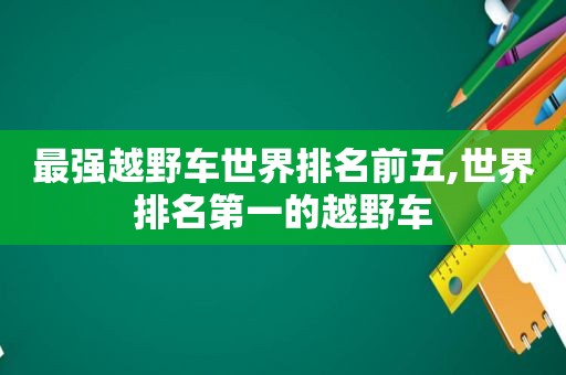 最强越野车世界排名前五,世界排名第一的越野车