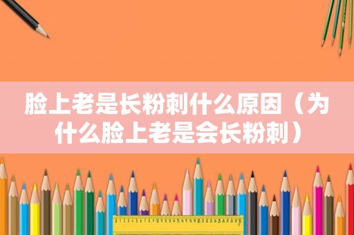 脸上老是长粉刺什么原因（为什么脸上老是会长粉刺）