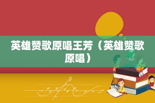 英雄赞歌原唱王芳（英雄赞歌原唱）