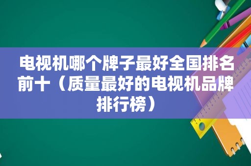 电视机哪个牌子最好全国排名前十（质量最好的电视机品牌排行榜）