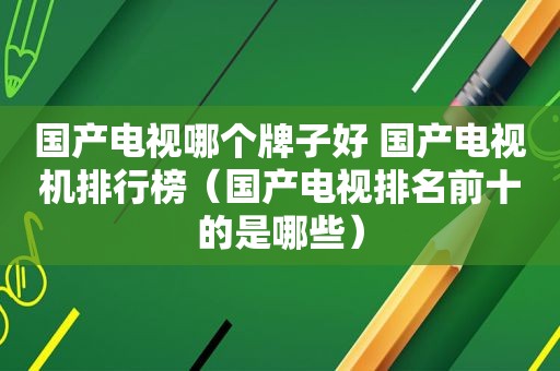 国产电视哪个牌子好 国产电视机排行榜（国产电视排名前十的是哪些）