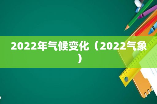 2022年气候变化（2022气象）