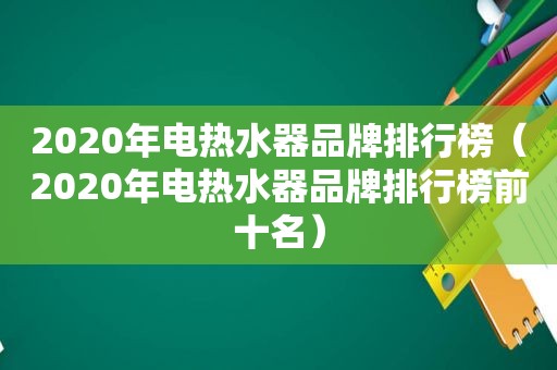 2020年电热水器品牌排行榜（2020年电热水器品牌排行榜前十名）