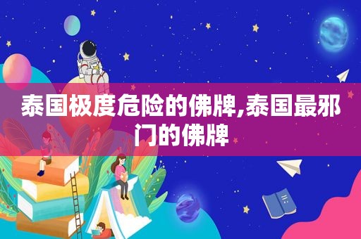 泰国极度危险的佛牌,泰国最邪门的佛牌