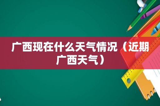 广西现在什么天气情况（近期广西天气）