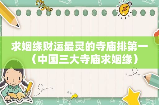 求姻缘财运最灵的寺庙排第一（中国三大寺庙求姻缘）