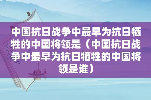 中国抗日战争中最早为抗日牺牲的中国将领是（中国抗日战争中最早为抗日牺牲的中国将领是谁）