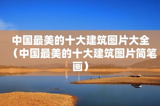 中国最美的十大建筑图片大全（中国最美的十大建筑图片简笔画）
