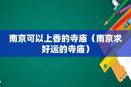 南京可以上香的寺庙（南京求好运的寺庙）