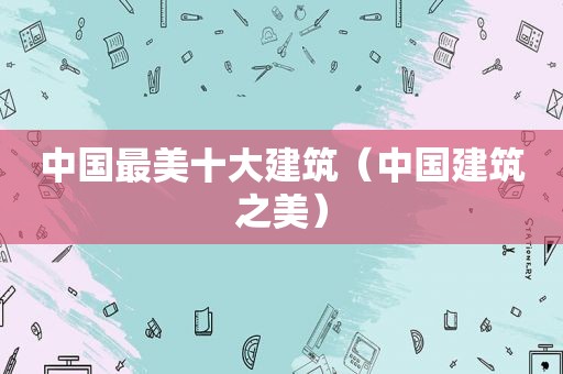 中国最美十大建筑（中国建筑之美）