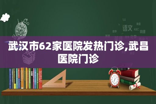 武汉市62家医院发热门诊,武昌医院门诊