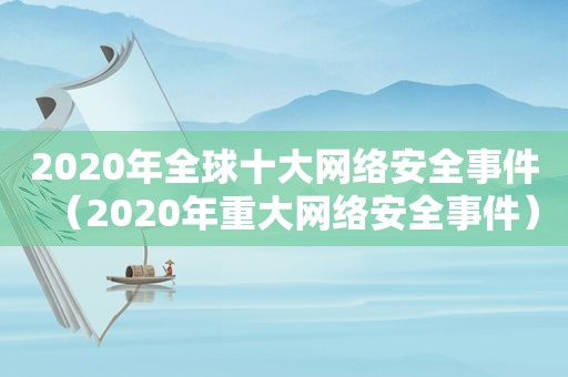 2020年全球十大网络安全事件（2020年重大网络安全事件）
