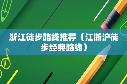 浙江徒步路线推荐（江浙沪徒步经典路线）