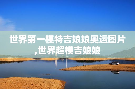 世界第一模特吉娘娘奥运图片,世界超模吉娘娘