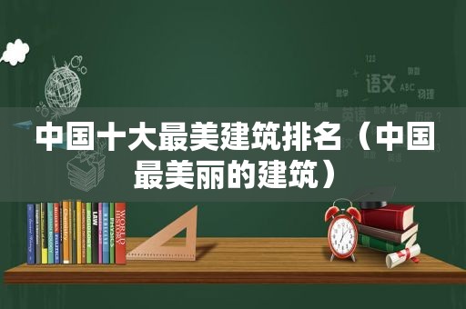 中国十大最美建筑排名（中国最美丽的建筑）