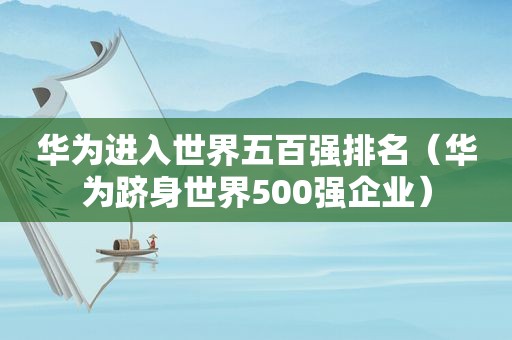 华为进入世界五百强排名（华为跻身世界500强企业）