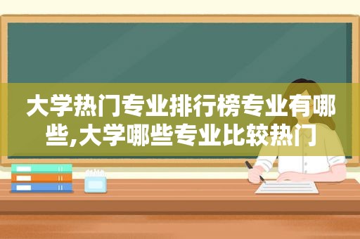 大学热门专业排行榜专业有哪些,大学哪些专业比较热门