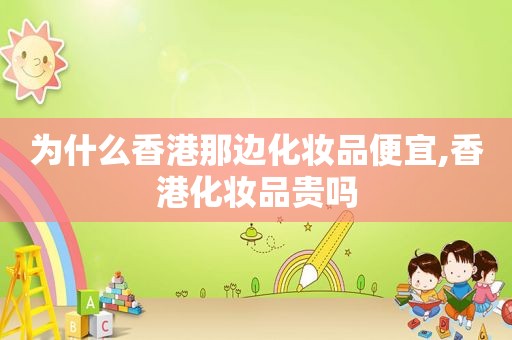 为什么香港那边化妆品便宜,香港化妆品贵吗
