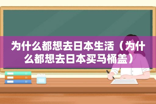 为什么都想去日本生活（为什么都想去日本买马桶盖）