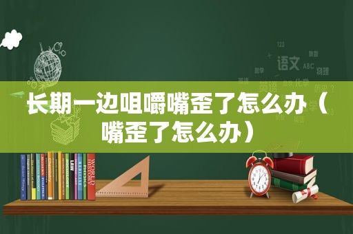 长期一边咀嚼嘴歪了怎么办（嘴歪了怎么办）