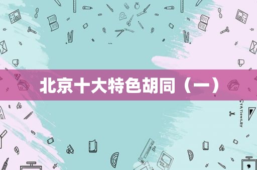 北京十大特色胡同（一）