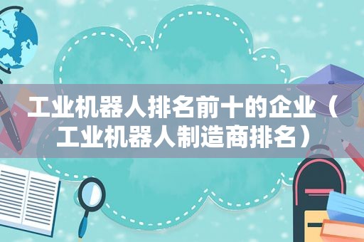 工业机器人排名前十的企业（工业机器人制造商排名）