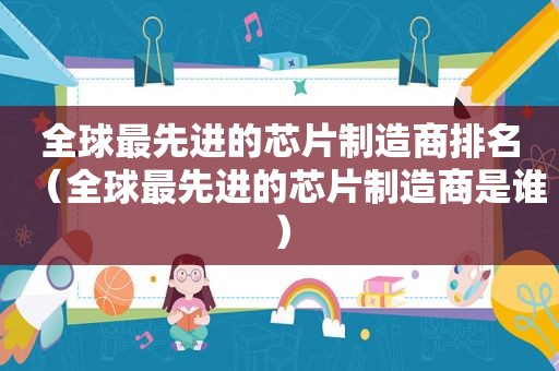 全球最先进的芯片制造商排名（全球最先进的芯片制造商是谁）