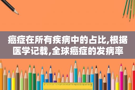 癌症在所有疾病中的占比,根据医学记载,全球癌症的发病率