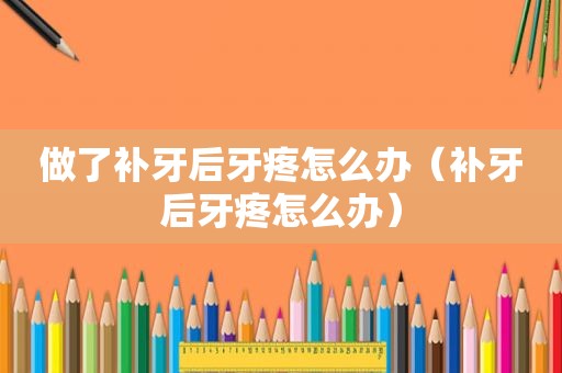 做了补牙后牙疼怎么办（补牙后牙疼怎么办）