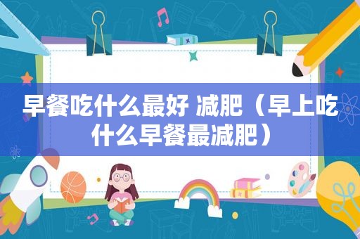 早餐吃什么最好 减肥（早上吃什么早餐最减肥）