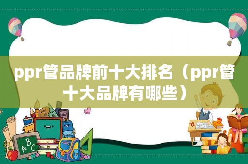 ppr管品牌前十大排名（ppr管十大品牌有哪些）