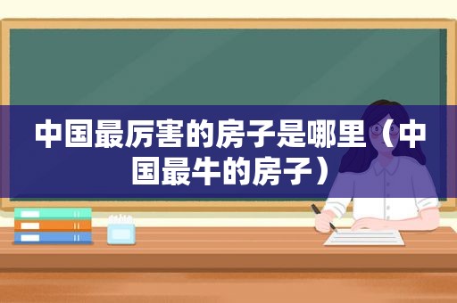中国最厉害的房子是哪里（中国最牛的房子）