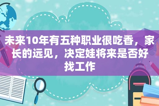 未来10年有五种职业很吃香，家长的远见，决定娃将来是否好找工作