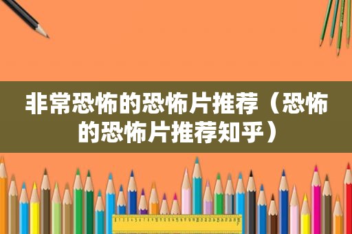 非常恐怖的恐怖片推荐（恐怖的恐怖片推荐知乎）