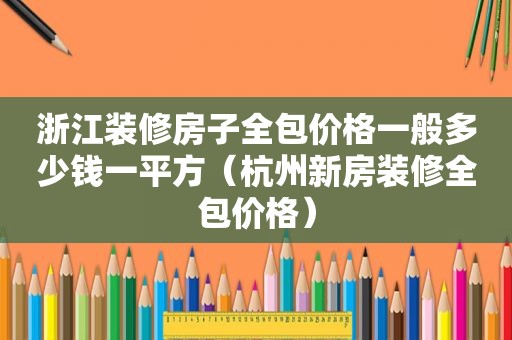 浙江装修房子全包价格一般多少钱一平方（杭州新房装修全包价格）
