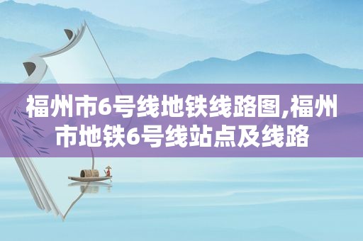 福州市6号线地铁线路图,福州市地铁6号线站点及线路