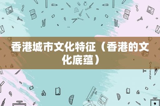 香港城市文化特征（香港的文化底蕴）