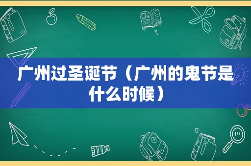广州过圣诞节（广州的鬼节是什么时候）
