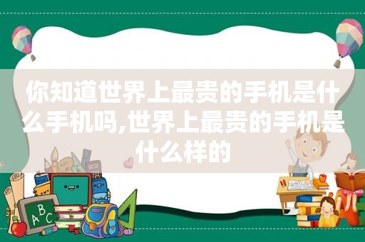 你知道世界上最贵的手机是什么手机吗,世界上最贵的手机是什么样的