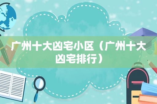 广州十大凶宅小区（广州十大凶宅排行）