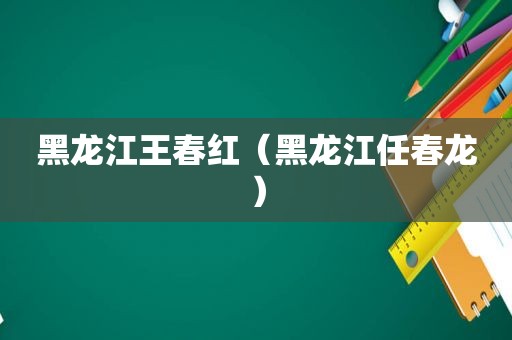 黑龙江王春红（黑龙江任春龙）
