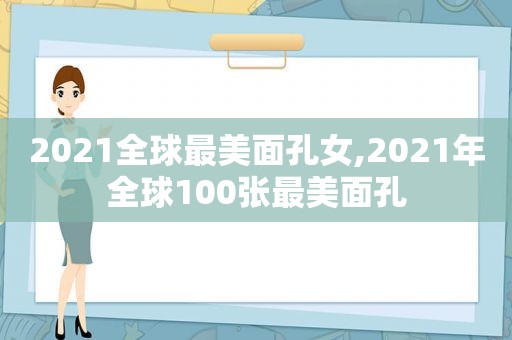 2021全球最美面孔女,2021年全球100张最美面孔