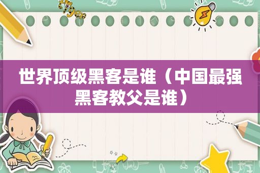 世界顶级黑客是谁（中国最强黑客教父是谁）