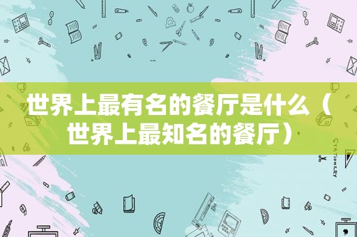 世界上最有名的餐厅是什么（世界上最知名的餐厅）