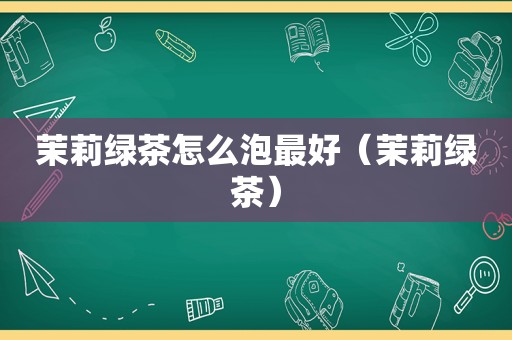 茉莉绿茶怎么泡最好（茉莉绿茶）