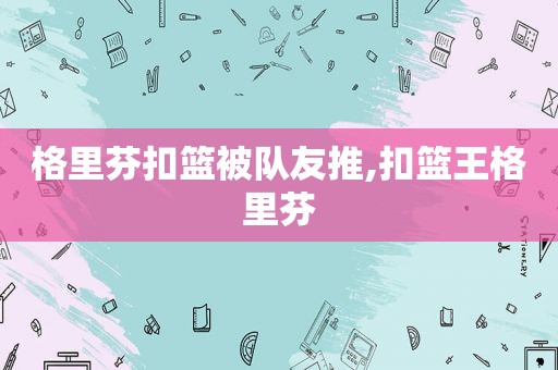 格里芬扣篮被队友推,扣篮王格里芬