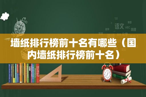 墙纸排行榜前十名有哪些（国内墙纸排行榜前十名）