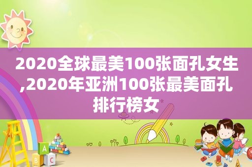 2020全球最美100张面孔女生,2020年亚洲100张最美面孔排行榜女