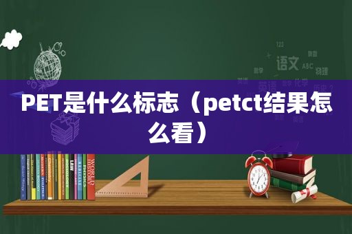 PET是什么标志（petct结果怎么看）